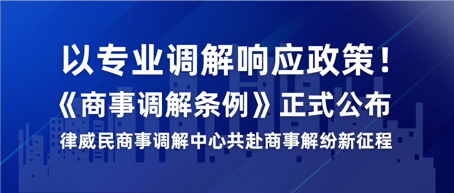 以專業(yè)調(diào)解響應(yīng)政策！《商事調(diào)解條例》正式公布，律威民商事調(diào)解中心共赴商事解紛新征程
